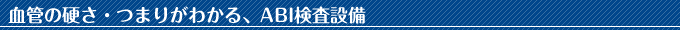 血管の硬さ・つまりがわかる、ABI検査設備